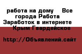 работа на дому  - Все города Работа » Заработок в интернете   . Крым,Гвардейское